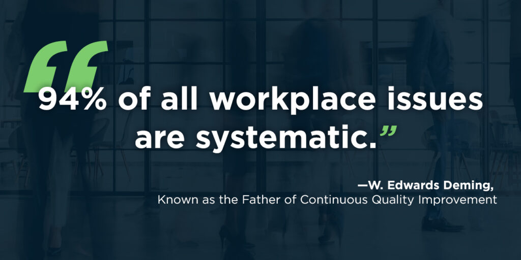 "94% of all workplace issues are systematic." —W. Edwards Deming, known as the father of continuous quality improvement